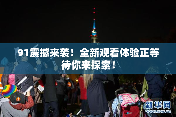 91震撼来袭！全新观看体验正等待你来探索！