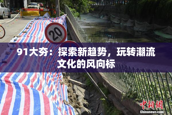 91大夯：探索新趋势，玩转潮流文化的风向标