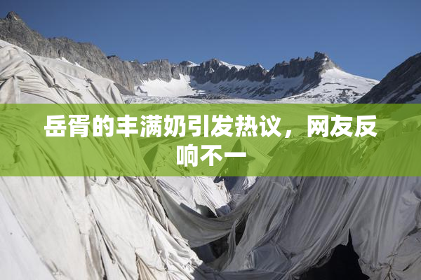 岳胥的丰满奶引发热议，网友反响不一
