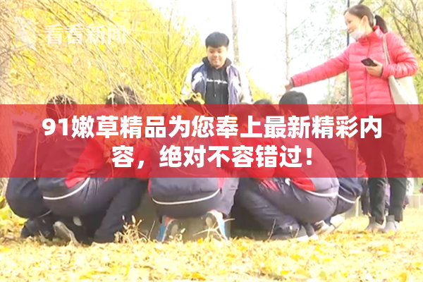 91嫩草精品为您奉上最新精彩内容，绝对不容错过！