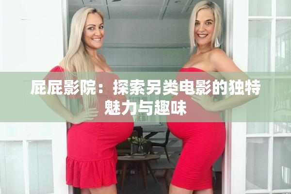 屁屁影院：探索另类电影的独特魅力与趣味
