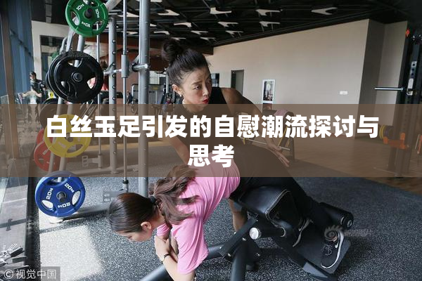 白丝玉足引发的自慰潮流探讨与思考