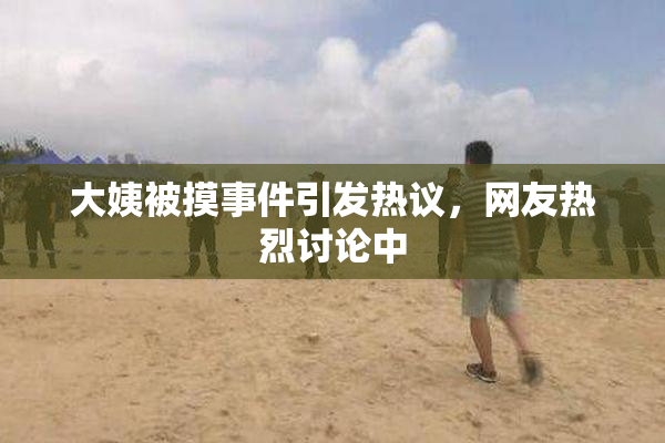 大姨被摸事件引发热议，网友热烈讨论中