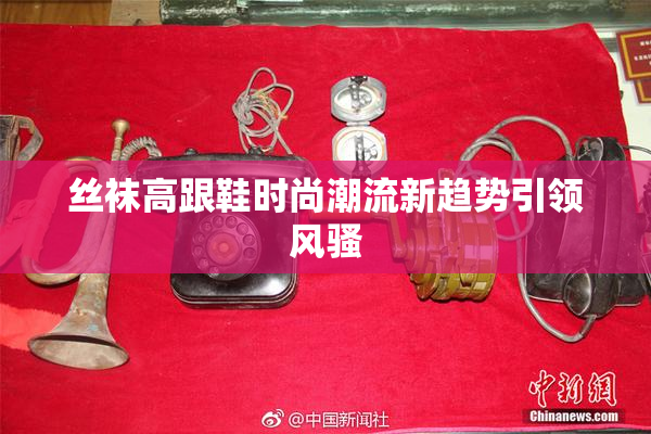 丝袜高跟鞋时尚潮流新趋势引领风骚