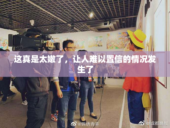 这真是太嫩了，让人难以置信的情况发生了