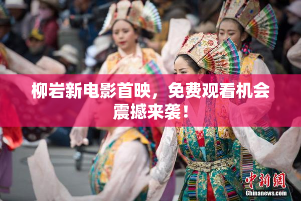 柳岩新电影首映，免费观看机会震撼来袭！