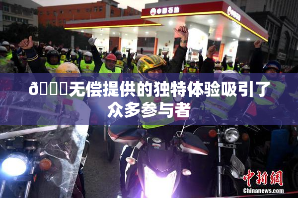 🔞无偿提供的独特体验吸引了众多参与者