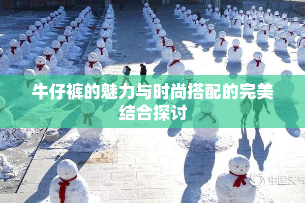 牛仔裤的魅力与时尚搭配的完美结合探讨