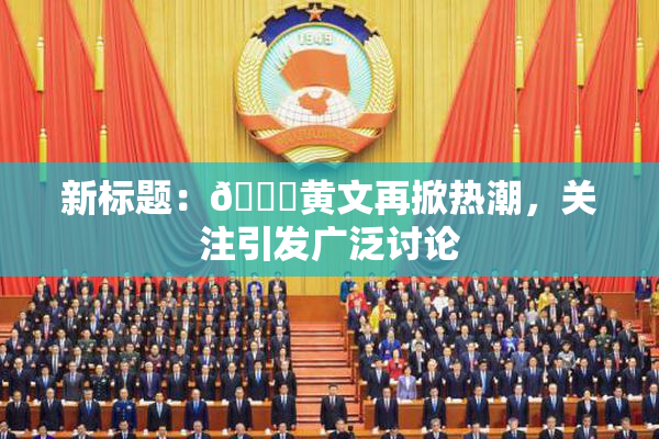 新标题：🔞黄文再掀热潮，关注引发广泛讨论