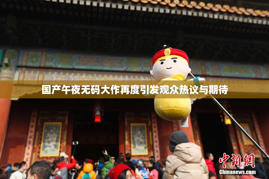 国产午夜无码大作再度引发观众热议与期待
