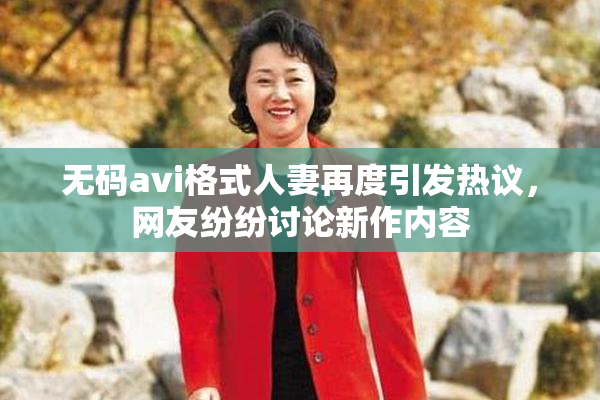 无码avi格式人妻再度引发热议，网友纷纷讨论新作内容