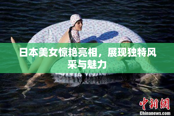 日本美女惊艳亮相，展现独特风采与魅力