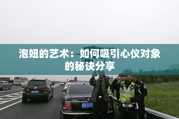 泡妞的艺术：如何吸引心仪对象的秘诀分享