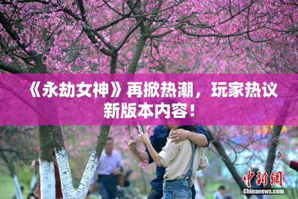 《永劫女神》再掀热潮，玩家热议新版本内容！