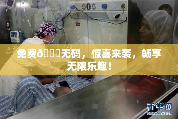 免费🔞无码，惊喜来袭，畅享无限乐趣！