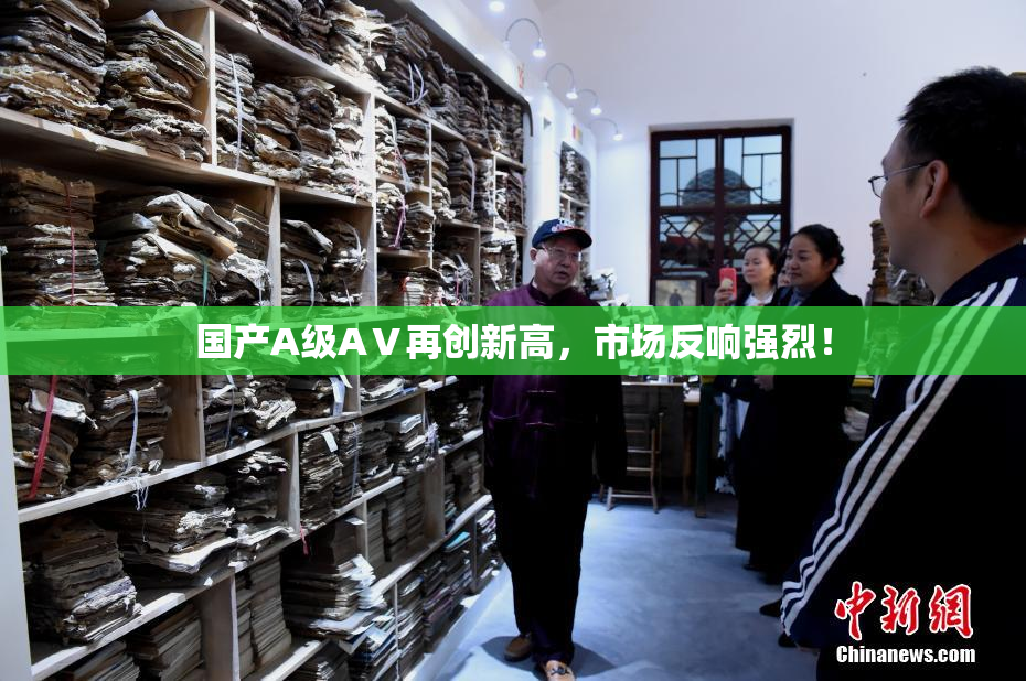 国产A级AⅤ再创新高，市场反响强烈！