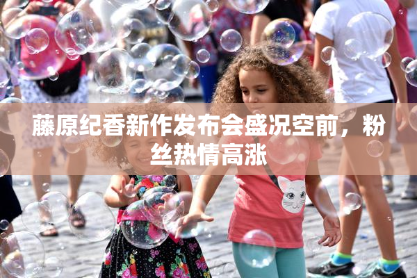 藤原纪香新作发布会盛况空前，粉丝热情高涨