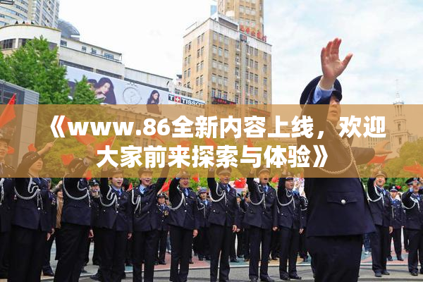 《www.86全新内容上线，欢迎大家前来探索与体验》