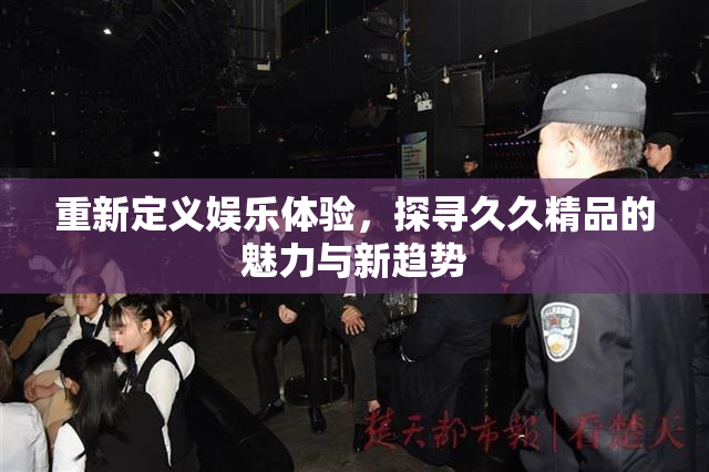 重新定义娱乐体验，探寻久久精品的魅力与新趋势