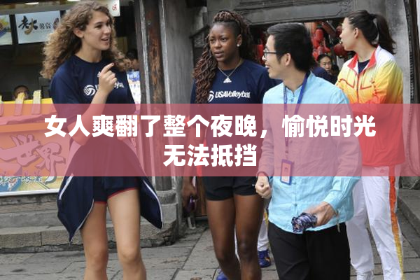 女人爽翻了整个夜晚，愉悦时光无法抵挡