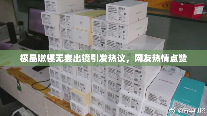 极品嫩模无套出镜引发热议，网友热情点赞