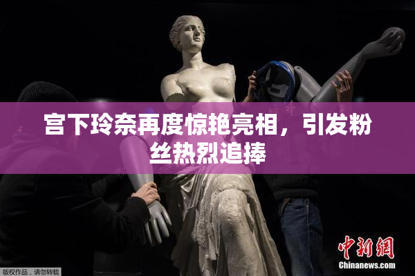 宫下玲奈再度惊艳亮相，引发粉丝热烈追捧