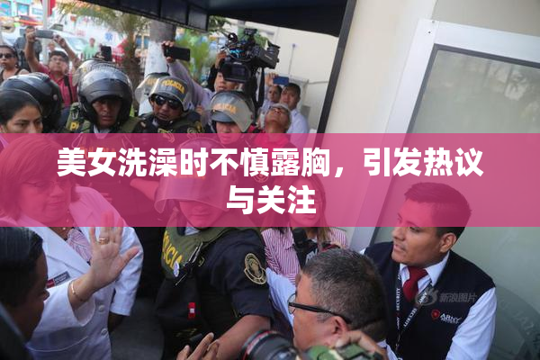美女洗澡时不慎露胸，引发热议与关注