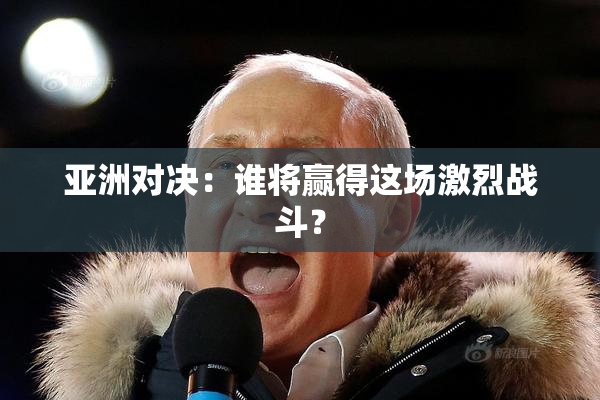 亚洲对决：谁将赢得这场激烈战斗？