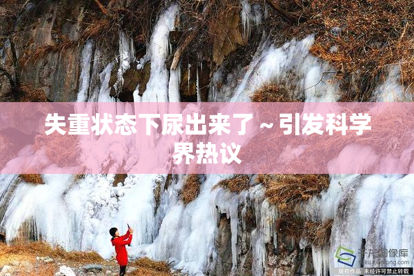 失重状态下尿出来了～引发科学界热议