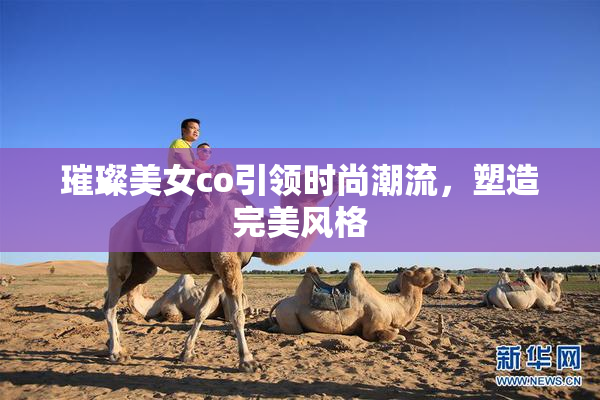 璀璨美女co引领时尚潮流，塑造完美风格