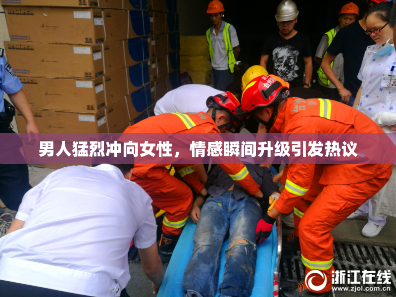男人猛烈冲向女性，情感瞬间升级引发热议