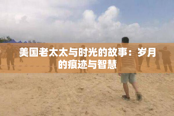 美国老太太与时光的故事：岁月的痕迹与智慧