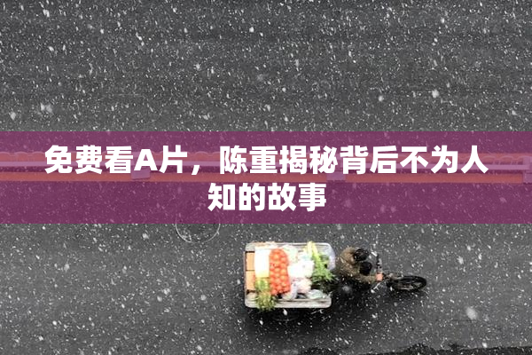 免费看A片，陈重揭秘背后不为人知的故事
