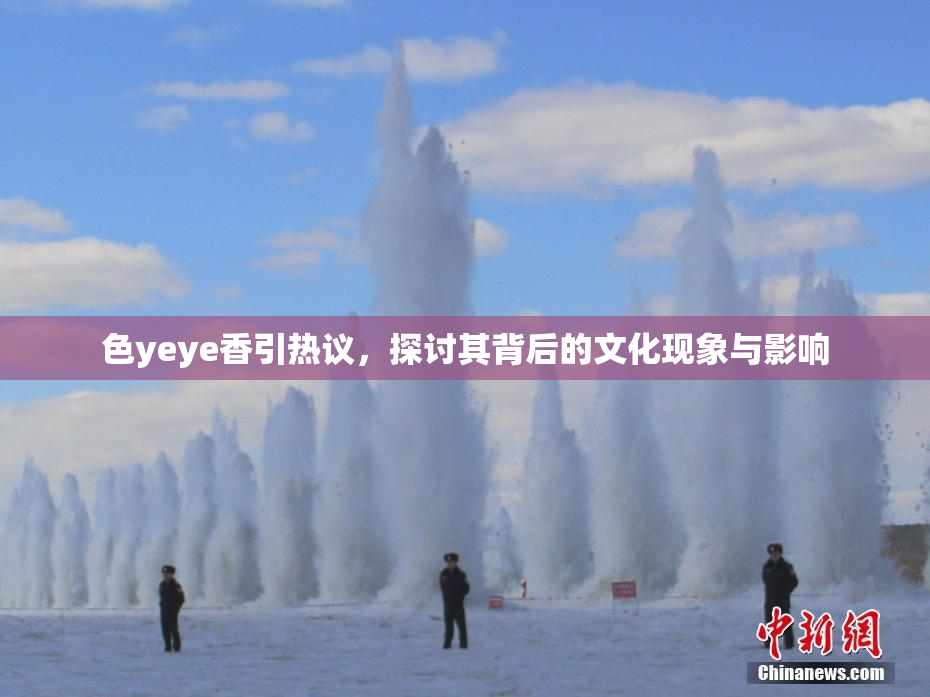 色yeye香引热议，探讨其背后的文化现象与影响