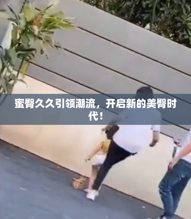 蜜臀久久引领潮流，开启新的美臀时代！
