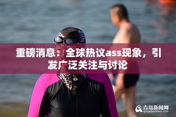 重磅消息：全球热议ass现象，引发广泛关注与讨论
