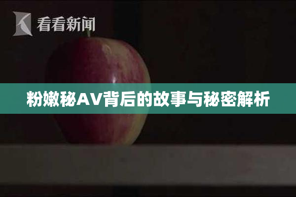 粉嫩秘AV背后的故事与秘密解析