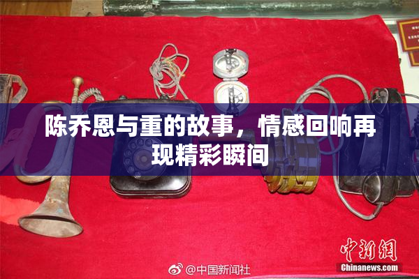 陈乔恩与重的故事，情感回响再现精彩瞬间