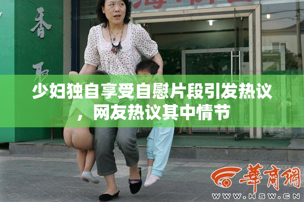 少妇独自享受自慰片段引发热议，网友热议其中情节