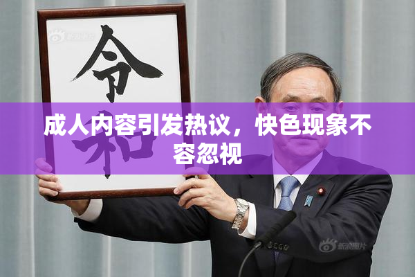 成人内容引发热议，快色现象不容忽视