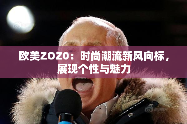 欧美ZOZ0：时尚潮流新风向标，展现个性与魅力