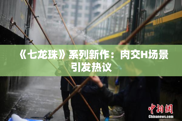 《七龙珠》系列新作：肉交H场景引发热议