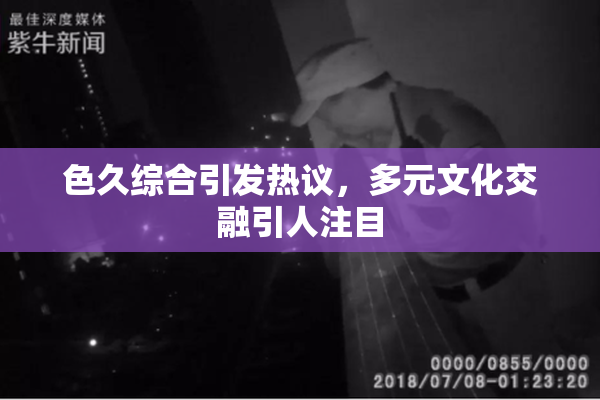 色久综合引发热议，多元文化交融引人注目