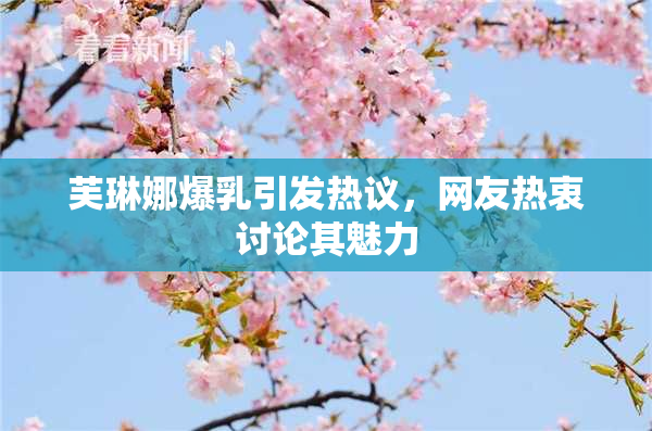 芙琳娜爆乳引发热议，网友热衷讨论其魅力