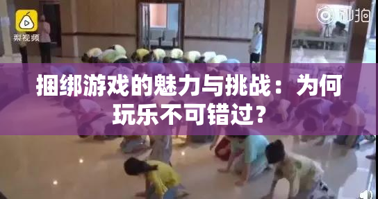 捆绑游戏的魅力与挑战：为何玩乐不可错过？