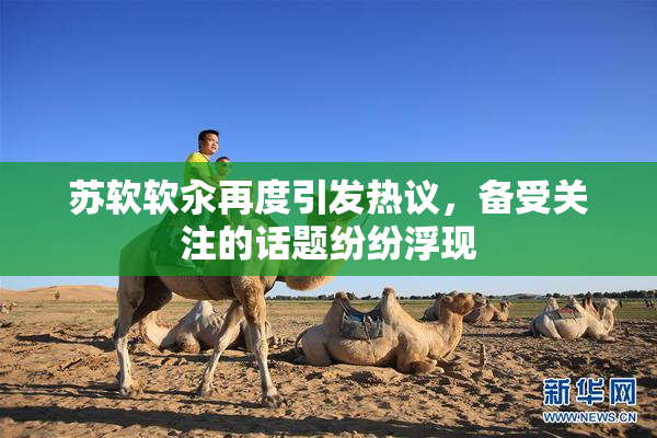 苏软软汆再度引发热议，备受关注的话题纷纷浮现