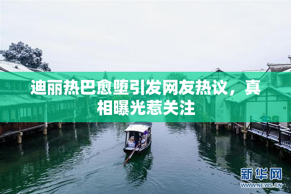 迪丽热巴愈堕引发网友热议，真相曝光惹关注