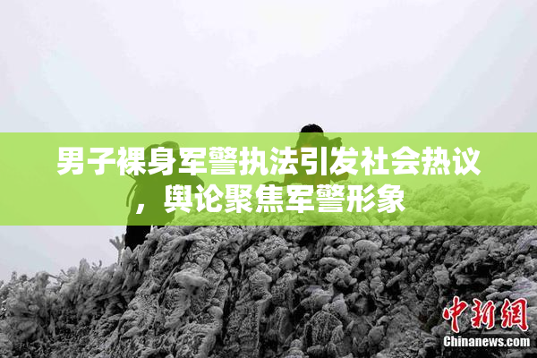 男子裸身军警执法引发社会热议，舆论聚焦军警形象