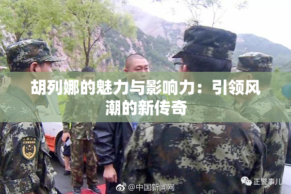 胡列娜的魅力与影响力：引领风潮的新传奇