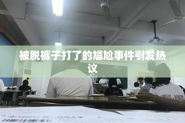 被脱裤子打了的尴尬事件引发热议